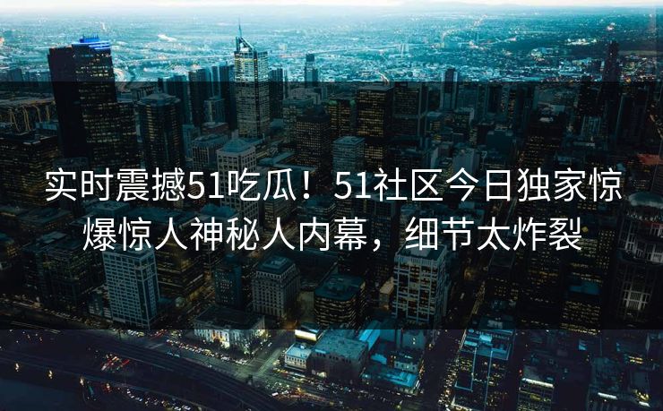 实时震撼51吃瓜！51社区今日独家惊爆惊人神秘人内幕，细节太炸裂