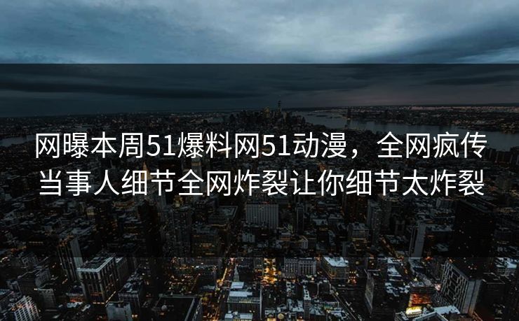网曝本周51爆料网51动漫，全网疯传当事人细节全网炸裂让你细节太炸裂