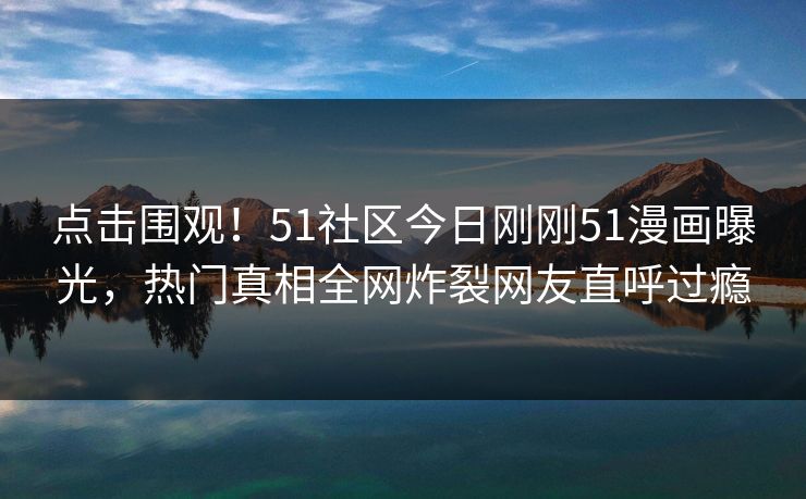 点击围观!51社区今日刚刚51漫画曝光,热门真相全网炸裂网友直呼过瘾