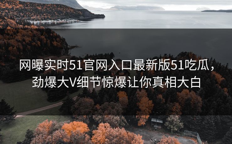 网曝实时51官网入口最新版51吃瓜,劲爆大V细节惊爆让你真相大白