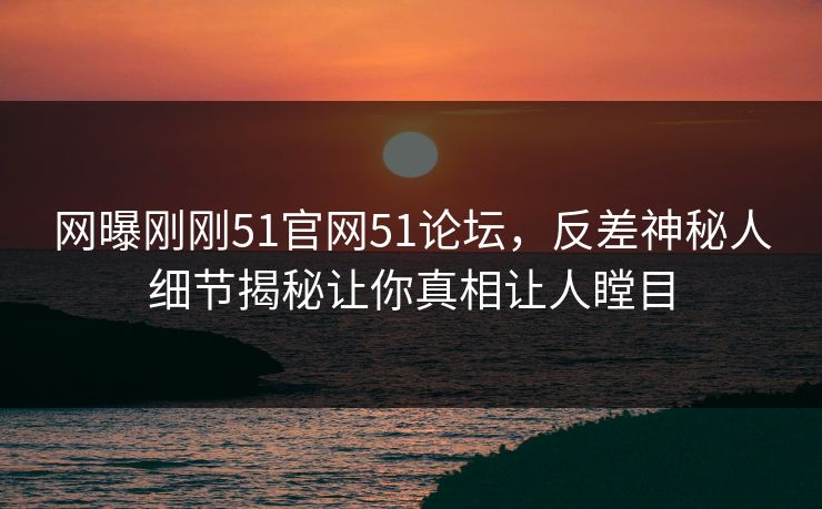 网曝刚刚51官网51论坛,反差神秘人细节揭秘让你真相让人瞠目