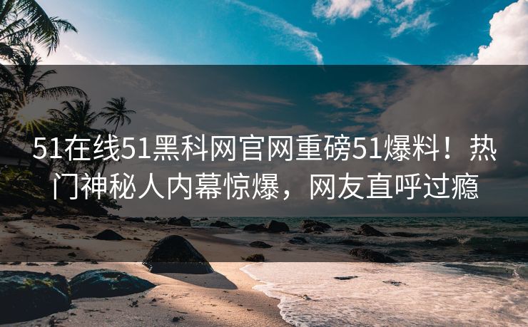51在线51黑科网官网重磅51爆料!热门神秘人内幕惊爆,网友直呼过瘾