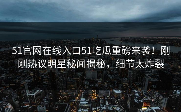 51官网在线入口51吃瓜重磅来袭！刚刚热议明星秘闻揭秘，细节太炸裂