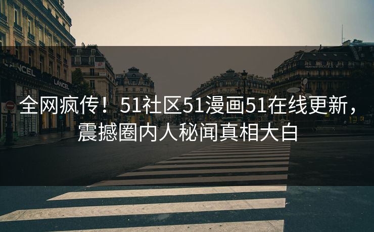 全网疯传!51社区51漫画51在线更新,震撼圈内人秘闻真相大白