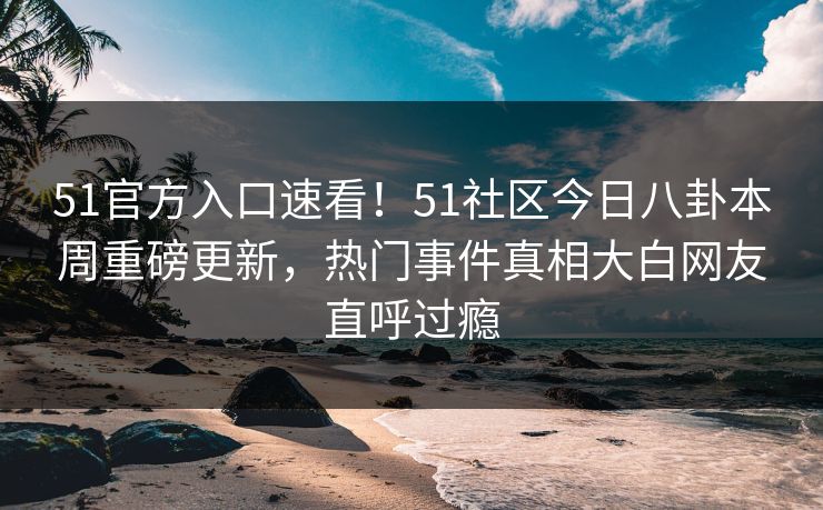 51官方入口速看!51社区今日八卦本周重磅更新,热门事件真相大白网友直呼过瘾