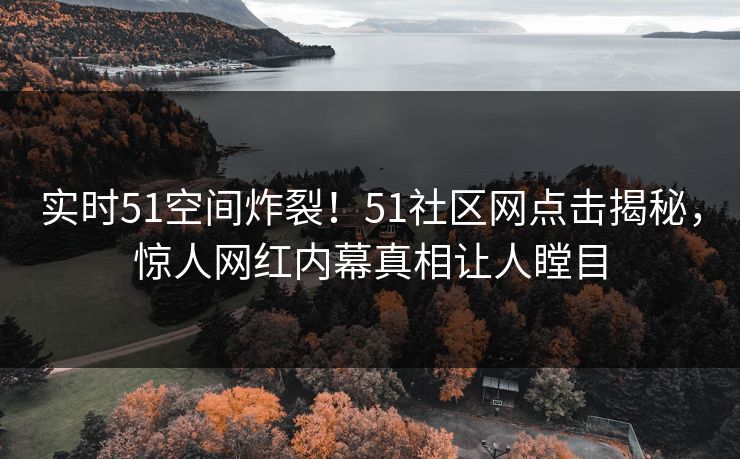 实时51空间炸裂！51社区网点击揭秘，惊人网红内幕真相让人瞠目