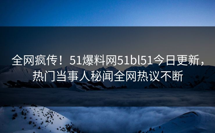 全网疯传!51爆料网51bl51今日更新,热门当事人秘闻全网热议不断