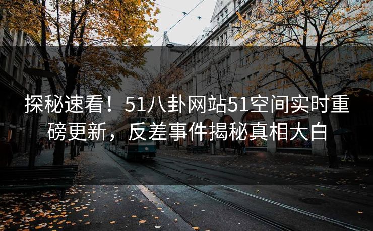 探秘速看！51八卦网站51空间实时重磅更新，反差事件揭秘真相大白