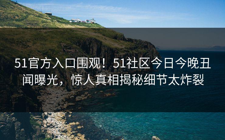 51官方入口围观!51社区今日今晚丑闻曝光,惊人真相揭秘细节太炸裂