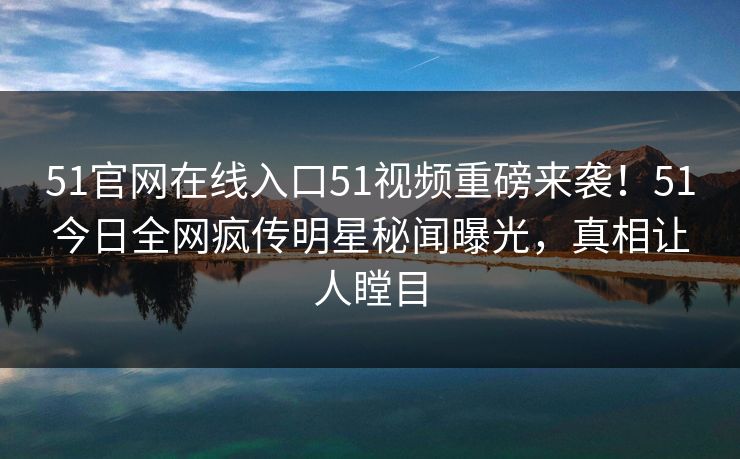 51官网在线入口51视频重磅来袭!51今日全网疯传明星秘闻曝光,真相让人瞠目