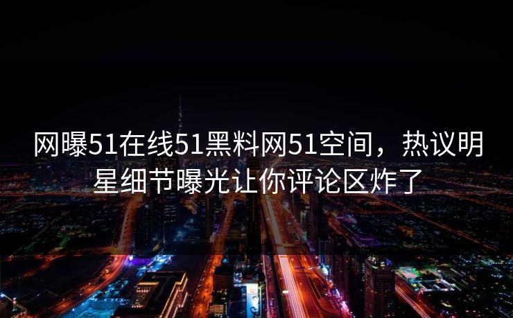 网曝51在线51黑料网51空间,热议明星细节曝光让你评论区炸了