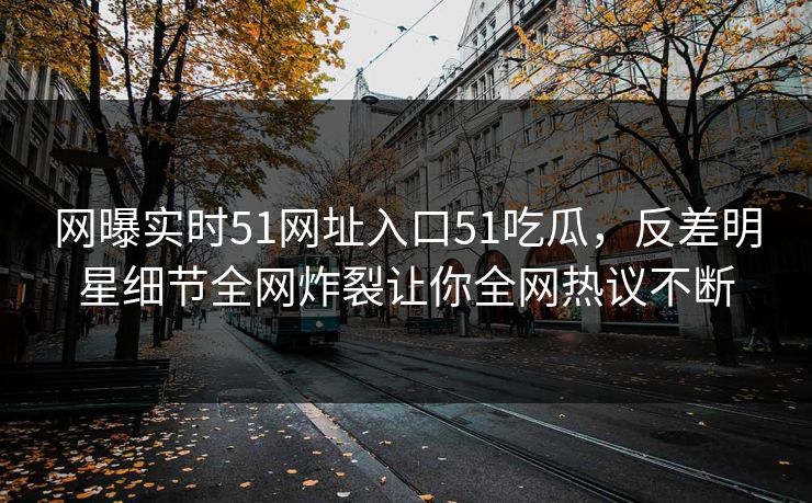 网曝实时51网址入口51吃瓜,反差明星细节全网炸裂让你全网热议不断