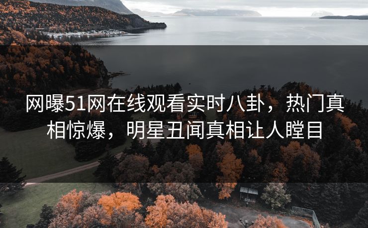 网曝51网在线观看实时八卦,热门真相惊爆,明星丑闻真相让人瞠目