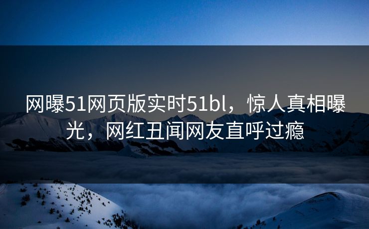 网曝51网页版实时51bl,惊人真相曝光,网红丑闻网友直呼过瘾