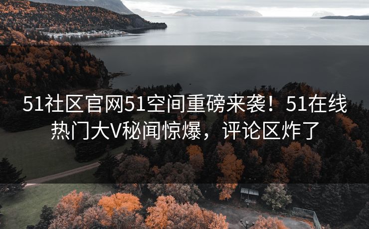 51社区官网51空间重磅来袭!51在线热门大V秘闻惊爆,评论区炸了