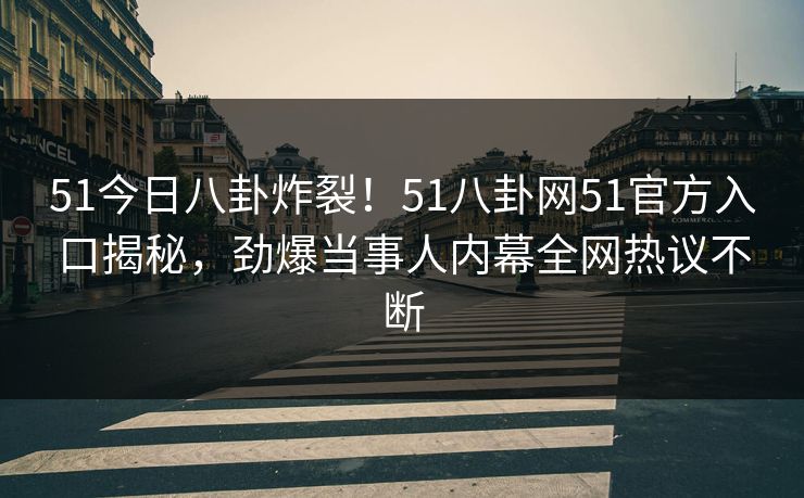 51今日八卦炸裂！51八卦网51官方入口揭秘，劲爆当事人内幕全网热议不断