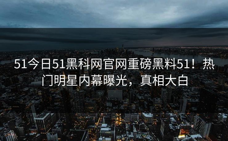 51今日51黑科网官网重磅黑料51！热门明星内幕曝光，真相大白