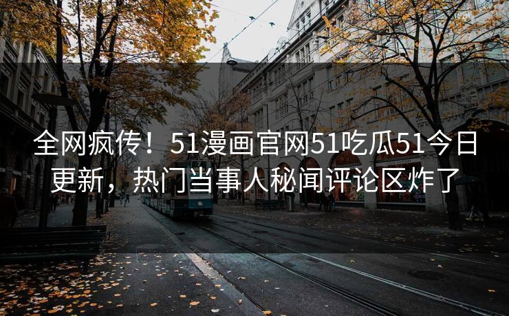 全网疯传!51漫画官网51吃瓜51今日更新,热门当事人秘闻评论区炸了