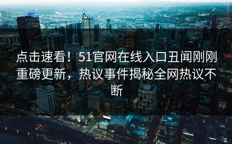 点击速看！51官网在线入口丑闻刚刚重磅更新，热议事件揭秘全网热议不断