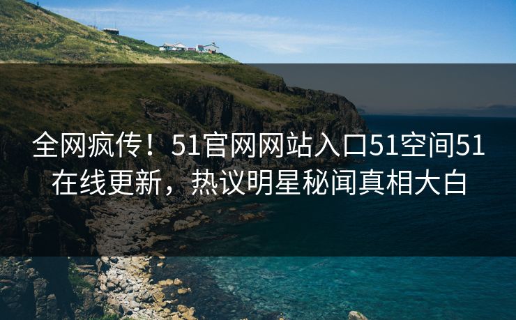 全网疯传!51官网网站入口51空间51在线更新,热议明星秘闻真相大白