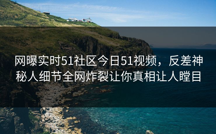 网曝实时51社区今日51视频,反差神秘人细节全网炸裂让你真相让人瞠目