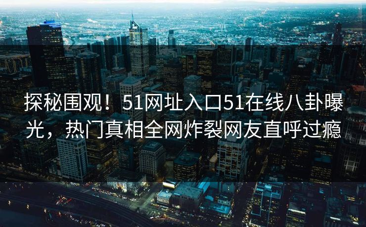 探秘围观!51网址入口51在线八卦曝光,热门真相全网炸裂网友直呼过瘾