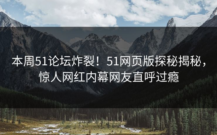 本周51论坛炸裂!51网页版探秘揭秘,惊人网红内幕网友直呼过瘾