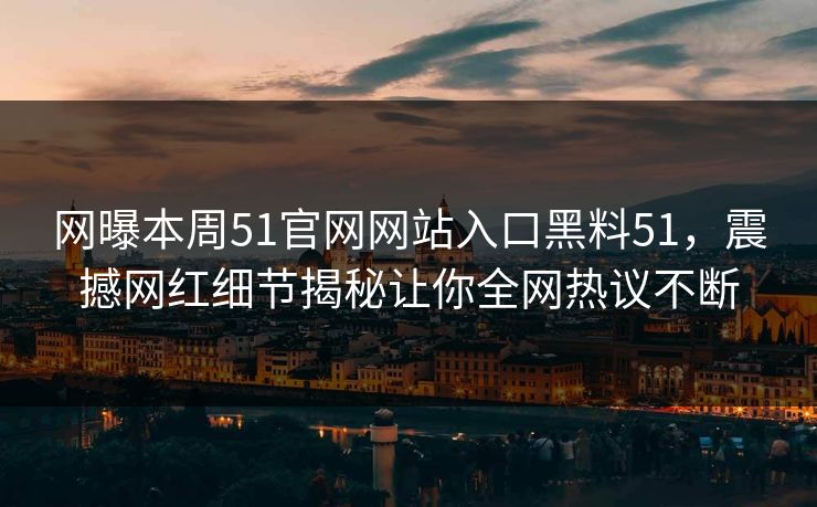 网曝本周51官网网站入口黑料51,震撼网红细节揭秘让你全网热议不断