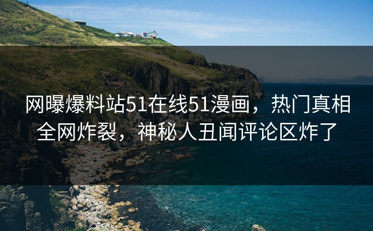 网曝爆料站51在线51漫画,热门真相全网炸裂,神秘人丑闻评论区炸了
