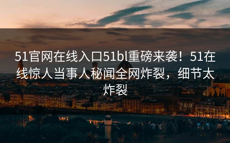51官网在线入口51bl重磅来袭！51在线惊人当事人秘闻全网炸裂，细节太炸裂
