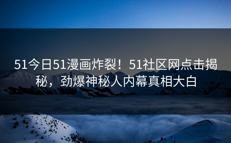 51今日51漫画炸裂！51社区网点击揭秘，劲爆神秘人内幕真相大白