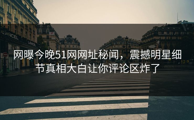 网曝今晚51网网址秘闻，震撼明星细节真相大白让你评论区炸了