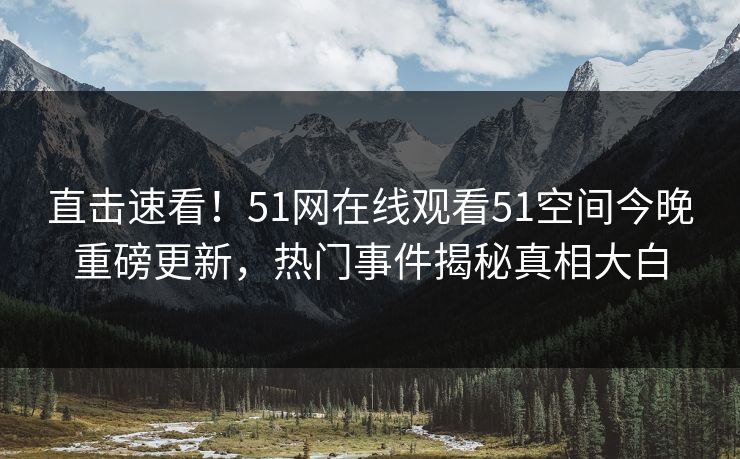 直击速看！51网在线观看51空间今晚重磅更新，热门事件揭秘真相大白