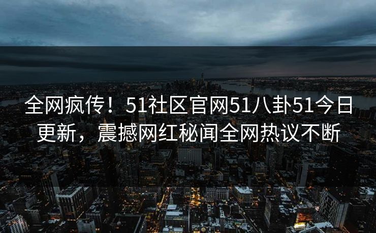 全网疯传！51社区官网51八卦51今日更新，震撼网红秘闻全网热议不断