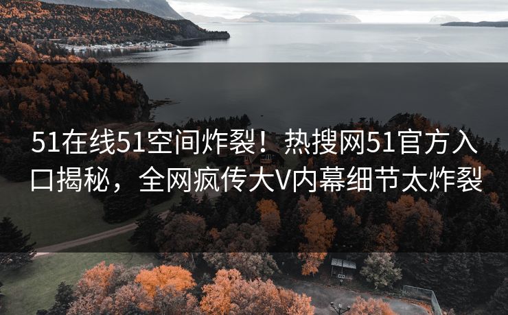 51在线51空间炸裂！热搜网51官方入口揭秘，全网疯传大V内幕细节太炸裂