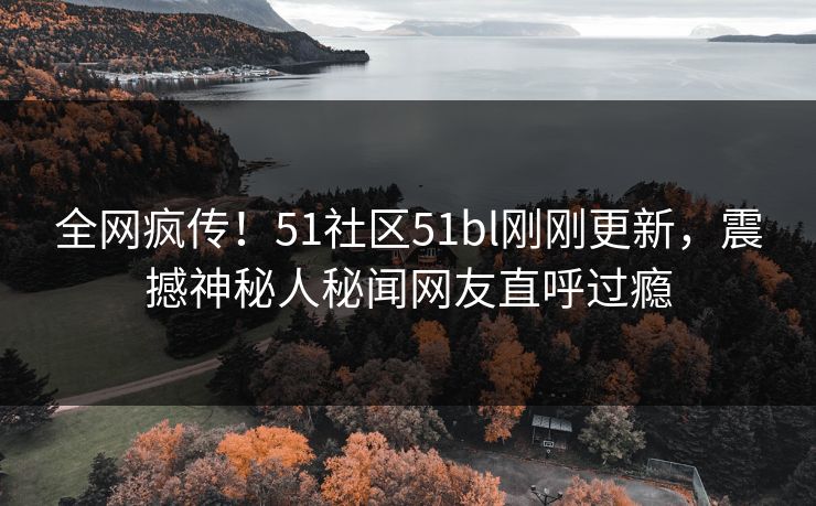 全网疯传！51社区51bl刚刚更新，震撼神秘人秘闻网友直呼过瘾
