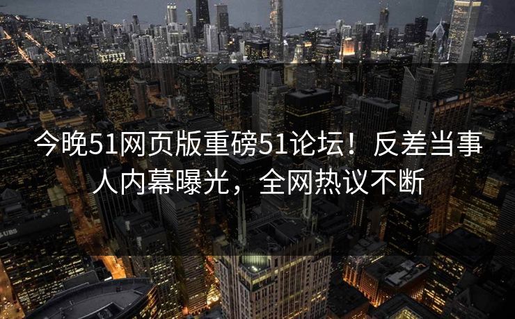 今晚51网页版重磅51论坛！反差当事人内幕曝光，全网热议不断
