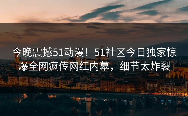今晚震撼51动漫！51社区今日独家惊爆全网疯传网红内幕，细节太炸裂