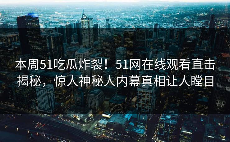 本周51吃瓜炸裂！51网在线观看直击揭秘，惊人神秘人内幕真相让人瞠目