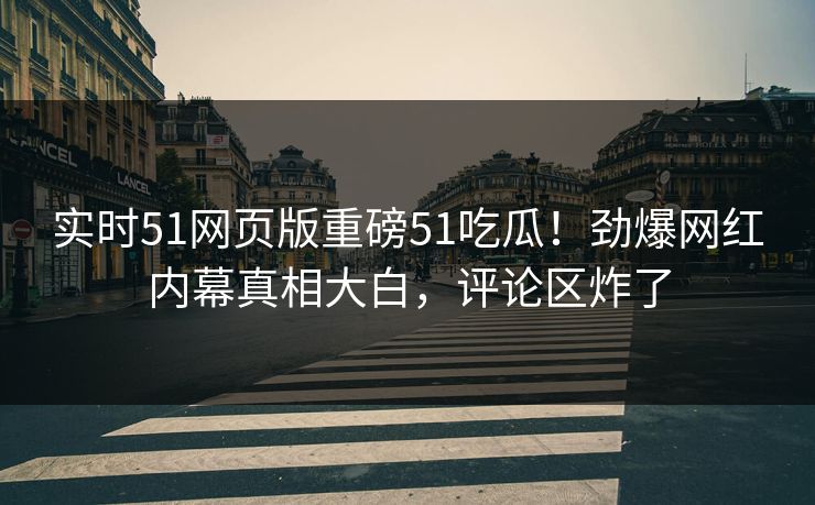 实时51网页版重磅51吃瓜！劲爆网红内幕真相大白，评论区炸了