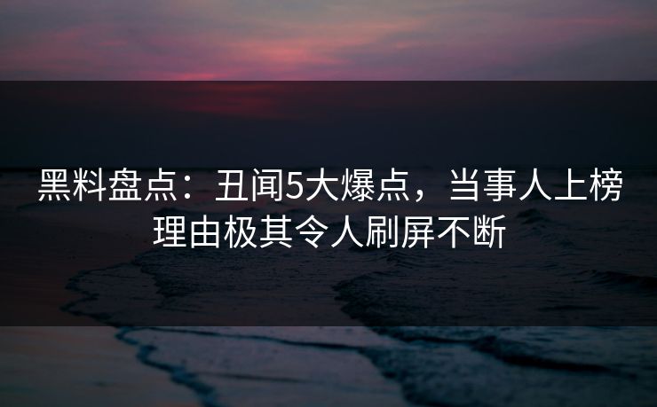 黑料盘点：丑闻5大爆点，当事人上榜理由极其令人刷屏不断