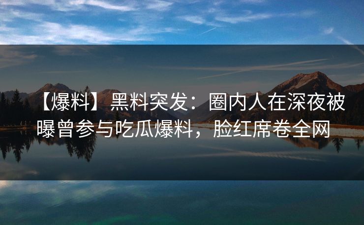 【爆料】黑料突发：圈内人在深夜被曝曾参与吃瓜爆料，脸红席卷全网