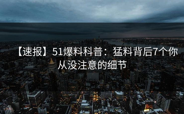 【速报】51爆料科普：猛料背后7个你从没注意的细节