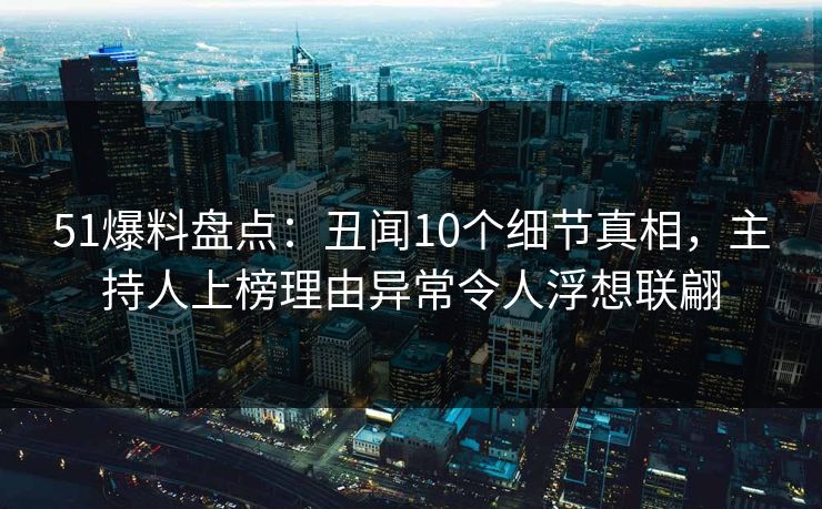 51爆料盘点：丑闻10个细节真相，主持人上榜理由异常令人浮想联翩