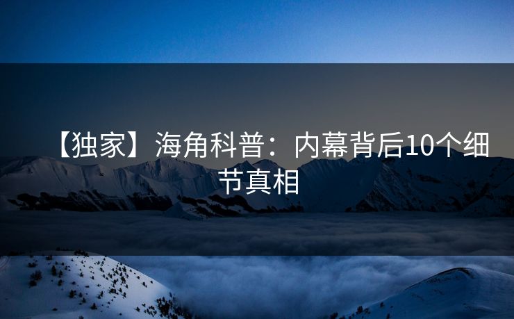 【独家】海角科普：内幕背后10个细节真相