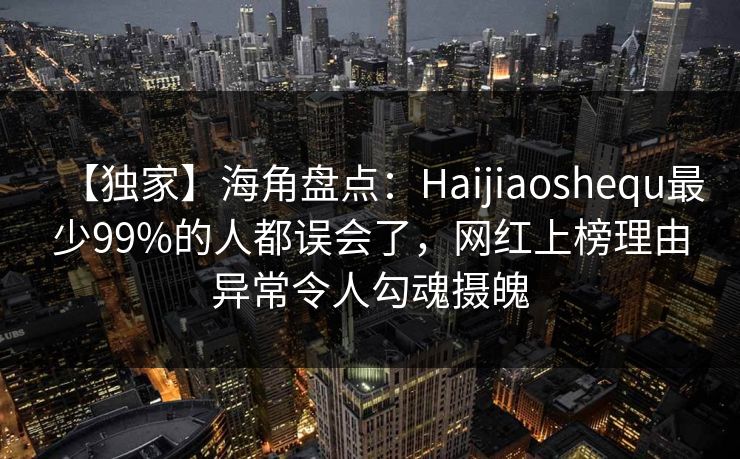 【独家】海角盘点：Haijiaoshequ最少99%的人都误会了，网红上榜理由异常令人勾魂摄魄