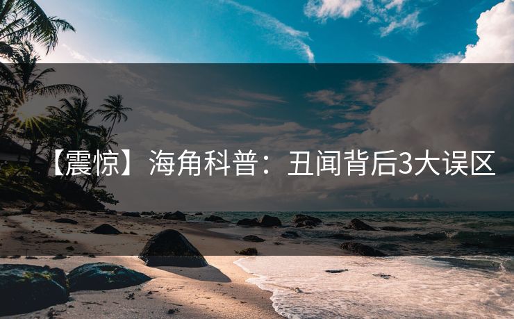 【震惊】海角科普：丑闻背后3大误区