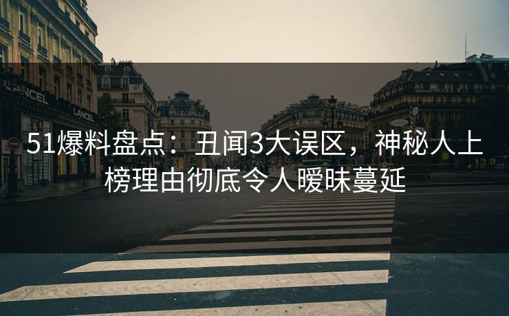 51爆料盘点：丑闻3大误区，神秘人上榜理由彻底令人暧昧蔓延