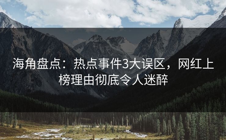 海角盘点：热点事件3大误区，网红上榜理由彻底令人迷醉