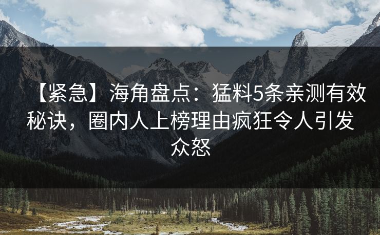 【紧急】海角盘点：猛料5条亲测有效秘诀，圈内人上榜理由疯狂令人引发众怒